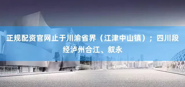 正规配资官网止于川渝省界（江津中山镇）；四川段经泸州合江、叙永
