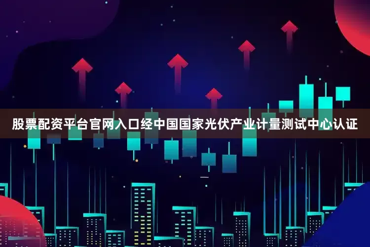 股票配资平台官网入口经中国国家光伏产业计量测试中心认证