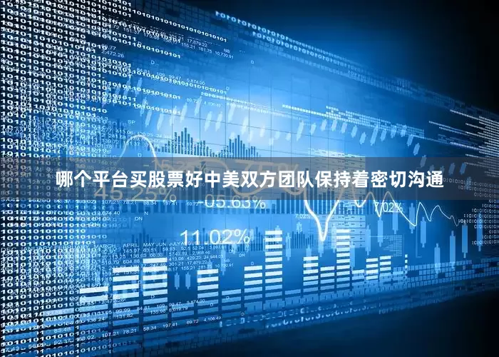 哪个平台买股票好中美双方团队保持着密切沟通