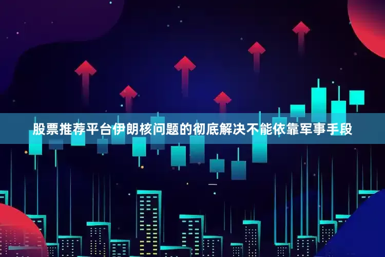 股票推荐平台伊朗核问题的彻底解决不能依靠军事手段