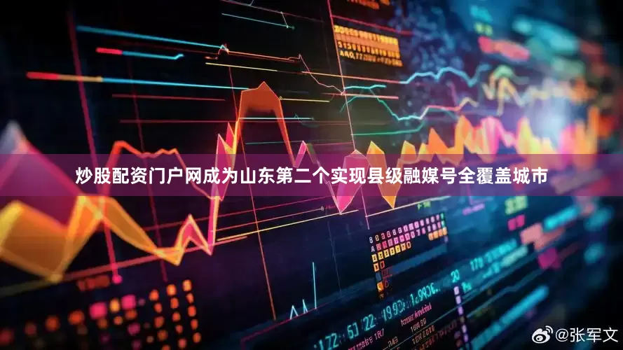 炒股配资门户网成为山东第二个实现县级融媒号全覆盖城市