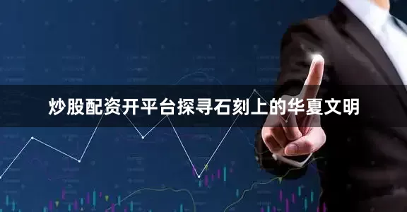 炒股配资开平台探寻石刻上的华夏文明