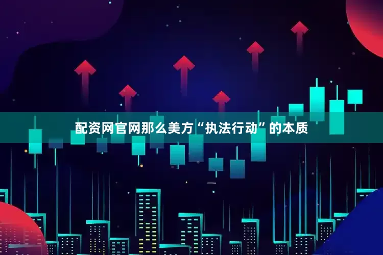 配资网官网那么美方“执法行动”的本质