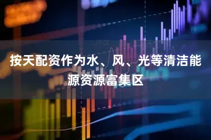 按天配资作为水、风、光等清洁能源资源富集区