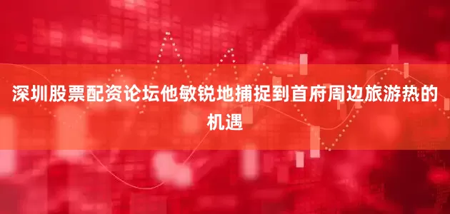 深圳股票配资论坛他敏锐地捕捉到首府周边旅游热的机遇
