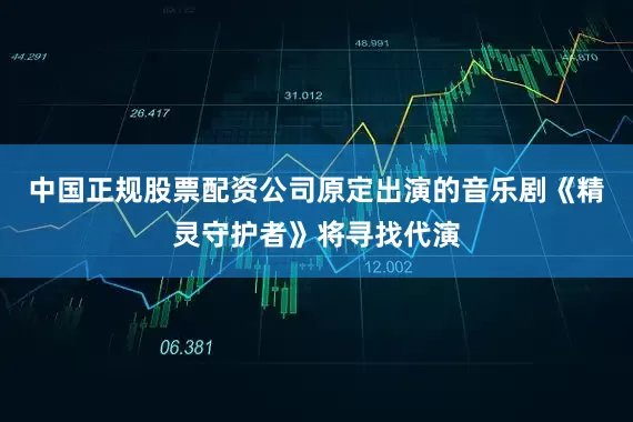 中国正规股票配资公司原定出演的音乐剧《精灵守护者》将寻找代演