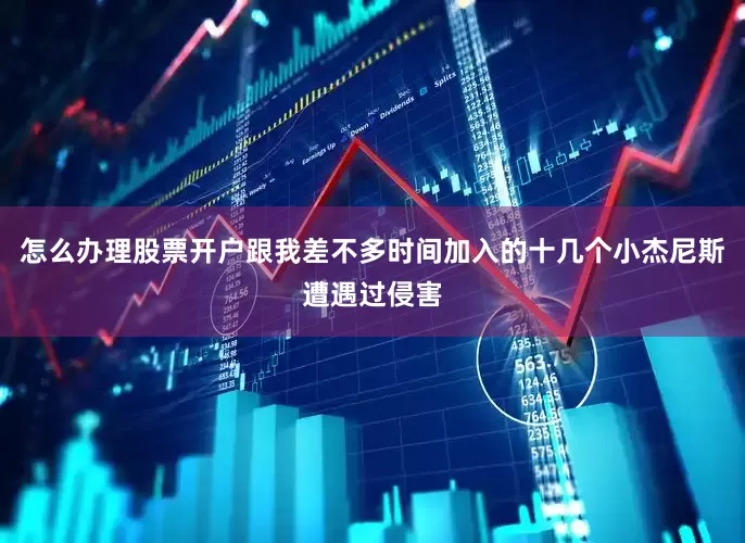 怎么办理股票开户跟我差不多时间加入的十几个小杰尼斯遭遇过侵害