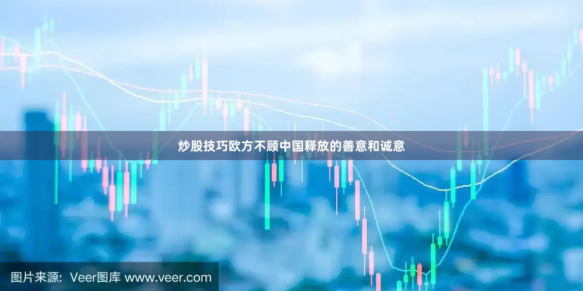 炒股技巧欧方不顾中国释放的善意和诚意