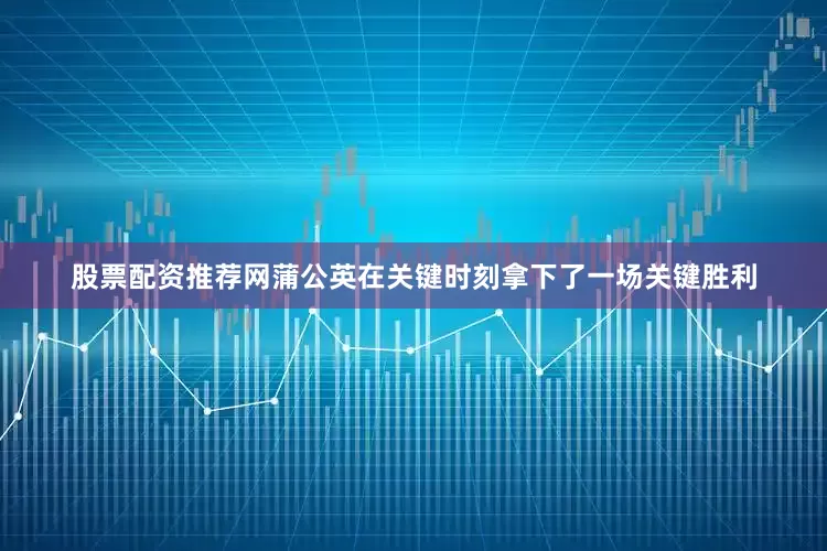 股票配资推荐网蒲公英在关键时刻拿下了一场关键胜利