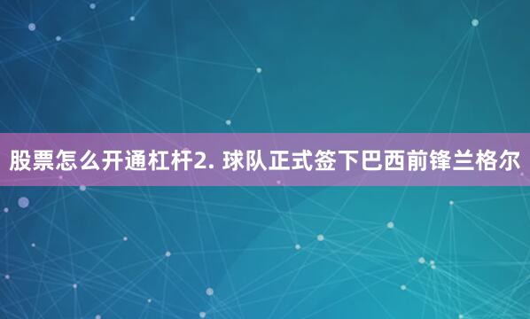 股票怎么开通杠杆　　2. 球队正式签下巴西前锋兰格尔