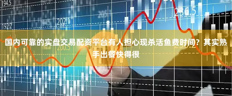 国内可靠的实盘交易配资平台有人担心现杀活鱼费时间？其实熟手出餐快得很