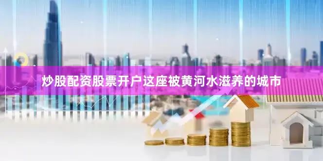 炒股配资股票开户这座被黄河水滋养的城市