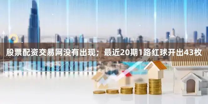 股票配资交易网没有出现；最近20期1路红球开出43枚