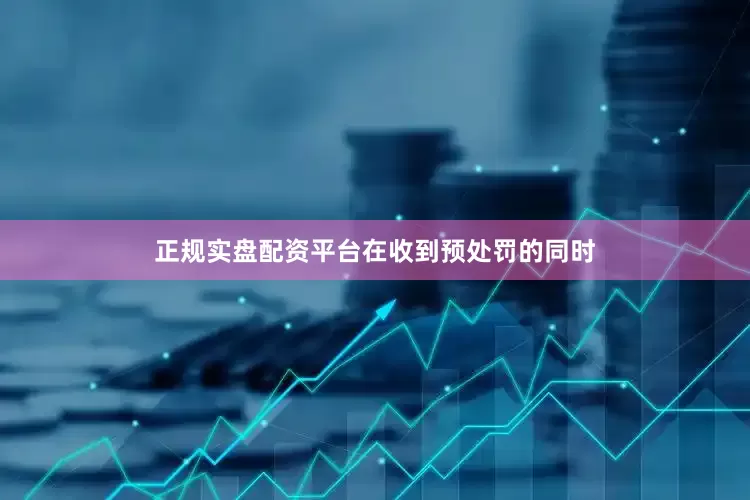 正规实盘配资平台　　在收到预处罚的同时