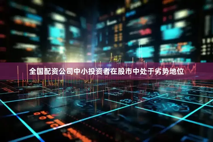 全国配资公司　　中小投资者在股市中处于劣势地位