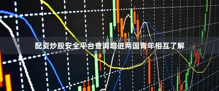 配资炒股安全平台查询增进两国青年相互了解