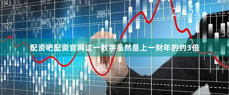 配资吧配资官网这一数字虽然是上一财年的约3倍