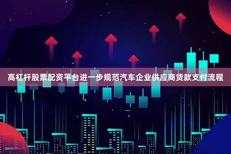 高杠杆股票配资平台进一步规范汽车企业供应商货款支付流程