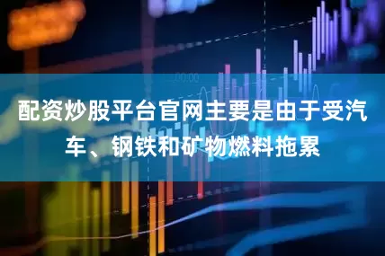 配资炒股平台官网主要是由于受汽车、钢铁和矿物燃料拖累