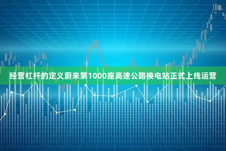 经营杠杆的定义蔚来第1000座高速公路换电站正式上线运营