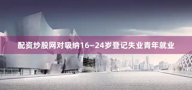 配资炒股网对吸纳16—24岁登记失业青年就业