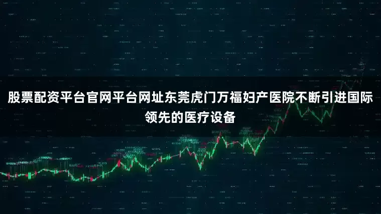 股票配资平台官网平台网址东莞虎门万福妇产医院不断引进国际领先的医疗设备