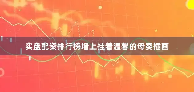 实盘配资排行榜墙上挂着温馨的母婴插画