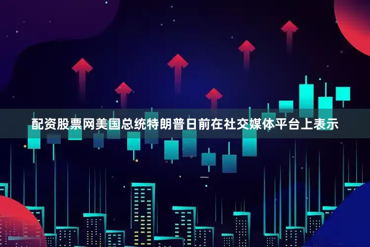 配资股票网美国总统特朗普日前在社交媒体平台上表示