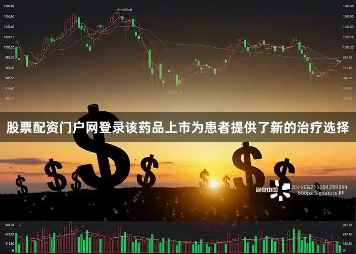 股票配资门户网登录该药品上市为患者提供了新的治疗选择