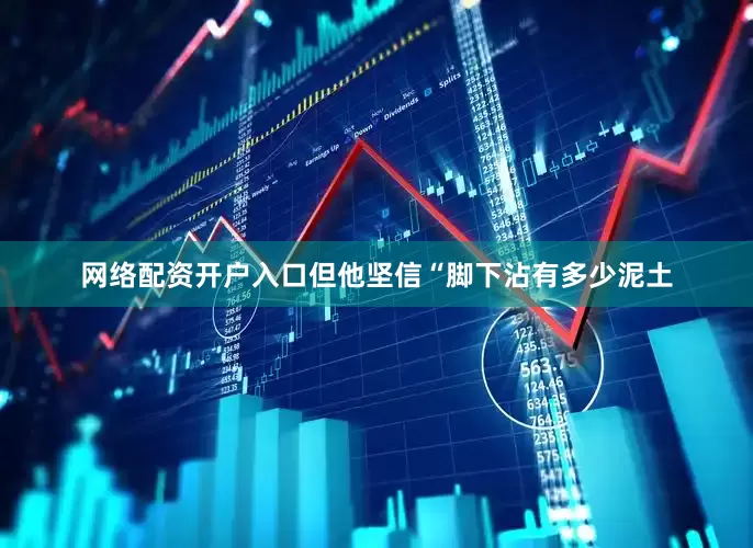 网络配资开户入口但他坚信“脚下沾有多少泥土