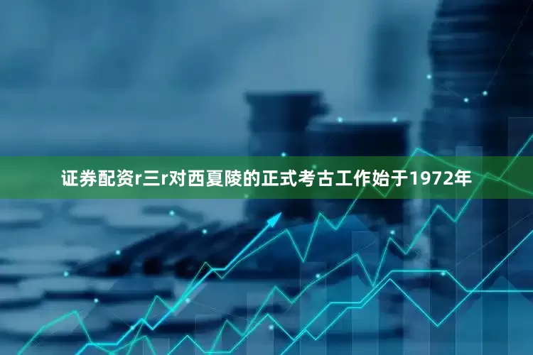 证券配资r　　三r　　对西夏陵的正式考古工作始于1972年