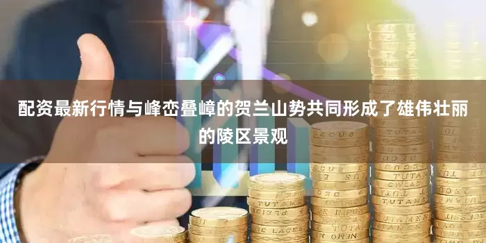 配资最新行情与峰峦叠嶂的贺兰山势共同形成了雄伟壮丽的陵区景观