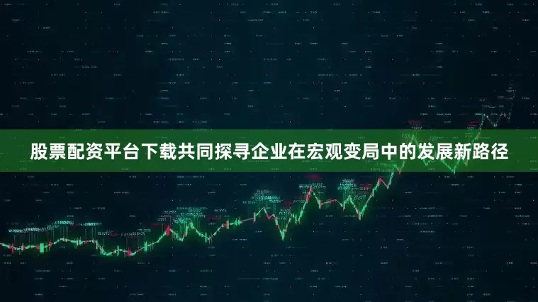 股票配资平台下载共同探寻企业在宏观变局中的发展新路径