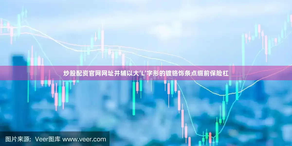 炒股配资官网网址并辅以大‘L’字形的镀铬饰条点缀前保险杠