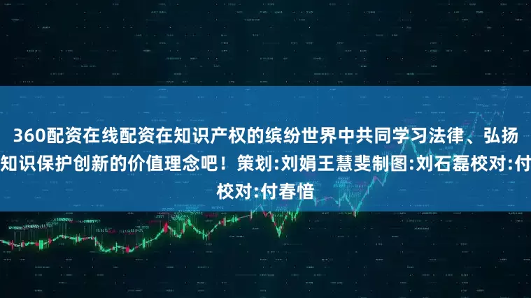360配资在线配资在知识产权的缤纷世界中共同学习法律、弘扬尊重知识保护创新的价值理念吧！策划:刘娟王慧斐制图:刘石磊校对:付春愔