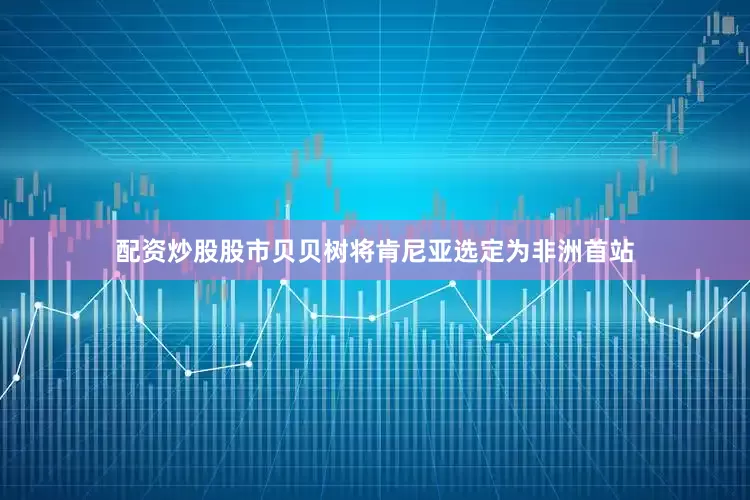 配资炒股股市贝贝树将肯尼亚选定为非洲首站