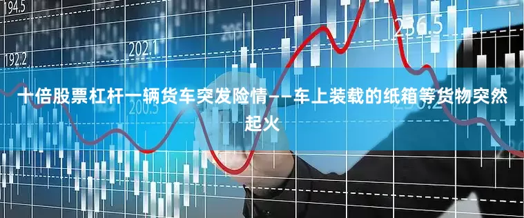 十倍股票杠杆一辆货车突发险情——车上装载的纸箱等货物突然起火