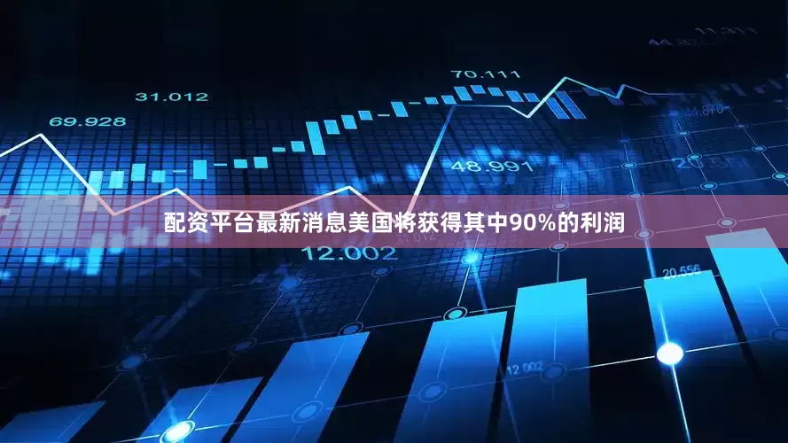 配资平台最新消息美国将获得其中90%的利润