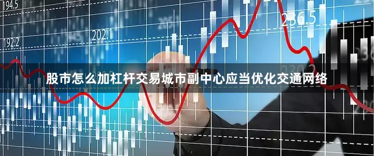 股市怎么加杠杆交易城市副中心应当优化交通网络