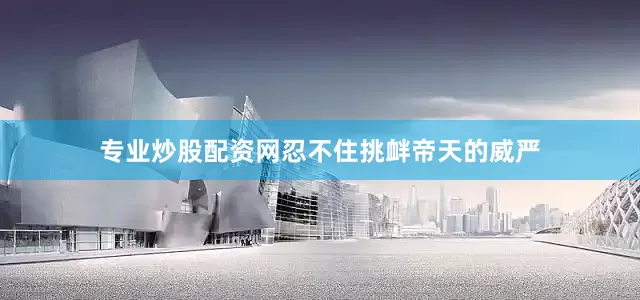 专业炒股配资网忍不住挑衅帝天的威严