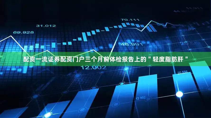 配资一流证券配资门户三个月前体检报告上的＂轻度脂肪肝＂