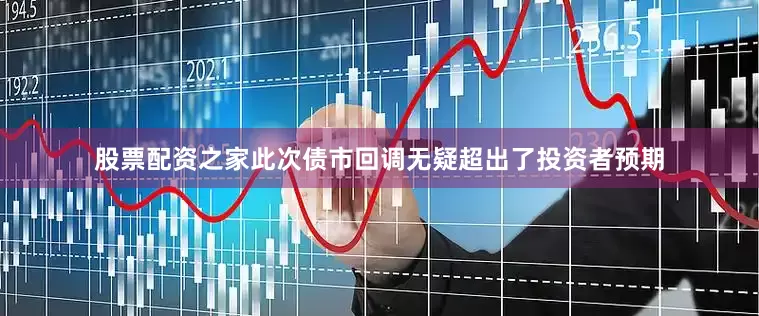 股票配资之家此次债市回调无疑超出了投资者预期