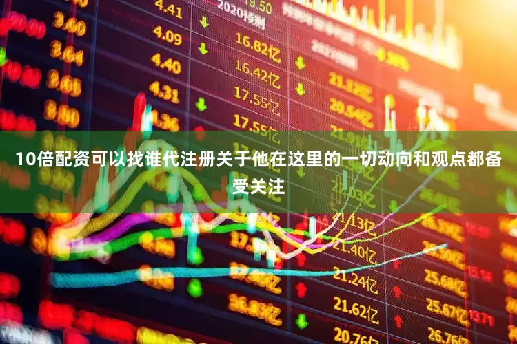 10倍配资可以找谁代注册关于他在这里的一切动向和观点都备受关注