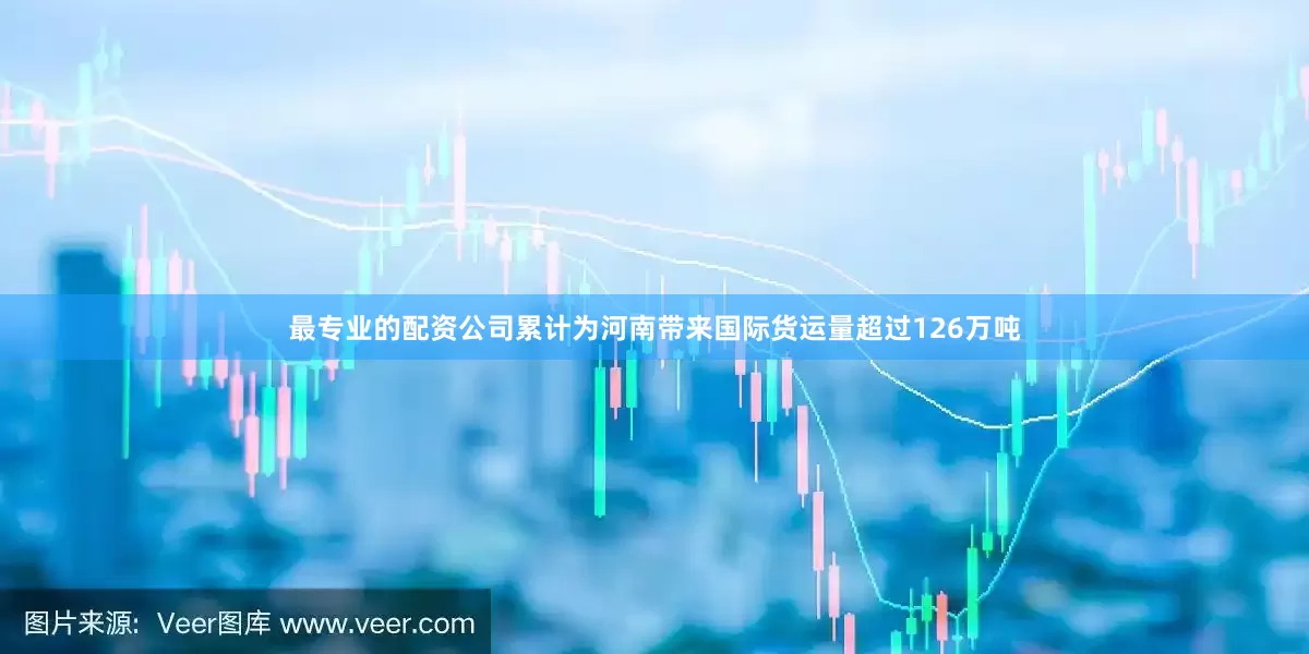 最专业的配资公司累计为河南带来国际货运量超过126万吨