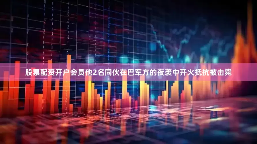股票配资开户会员他2名同伙在巴军方的夜袭中开火抵抗被击毙