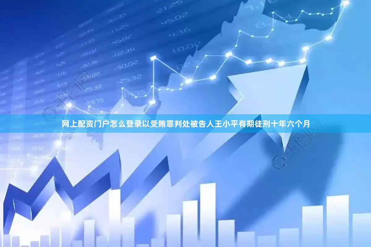 网上配资门户怎么登录以受贿罪判处被告人王小平有期徒刑十年六个月