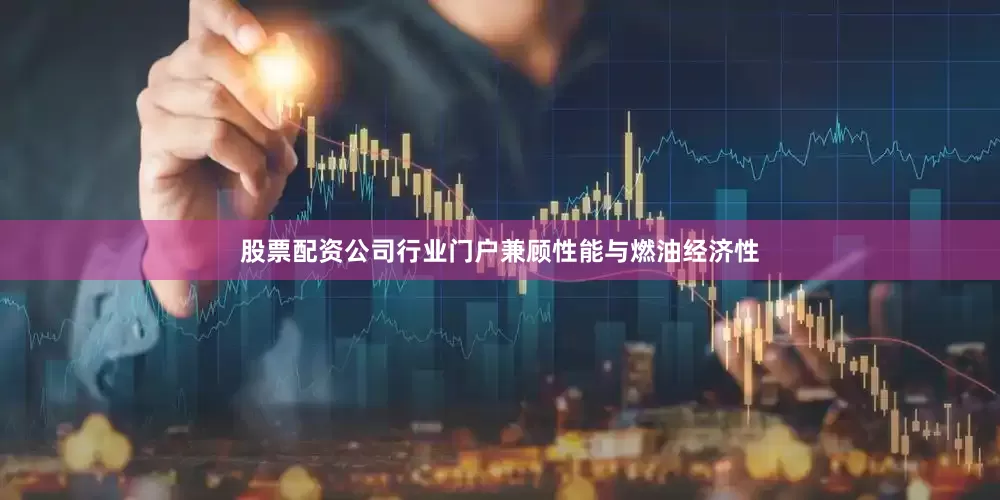 股票配资公司行业门户兼顾性能与燃油经济性