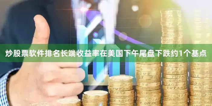 炒股票软件排名长端收益率在美国下午尾盘下跌约1个基点