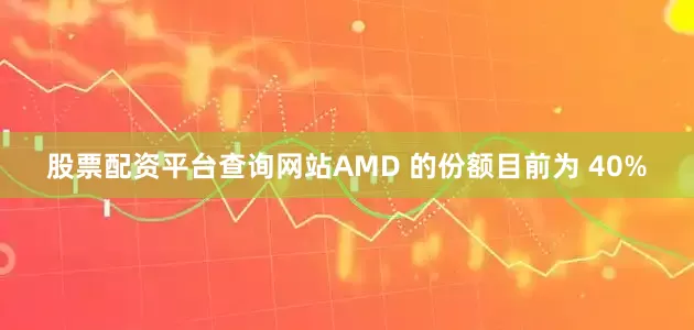 股票配资平台查询网站AMD 的份额目前为 40%