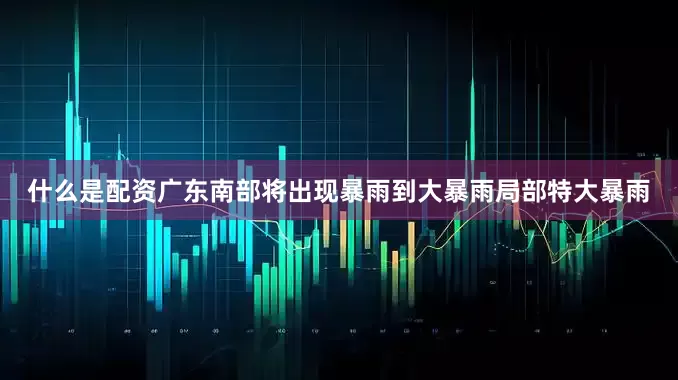 什么是配资广东南部将出现暴雨到大暴雨局部特大暴雨